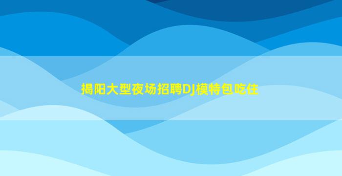 揭阳大型夜场招聘DJ模特包吃住