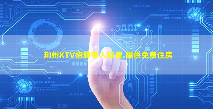 荆州KTV招聘零入职费.提供免费住房